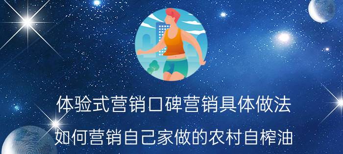 体验式营销口碑营销具体做法 如何营销自己家做的农村自榨油？你有哪些方法？